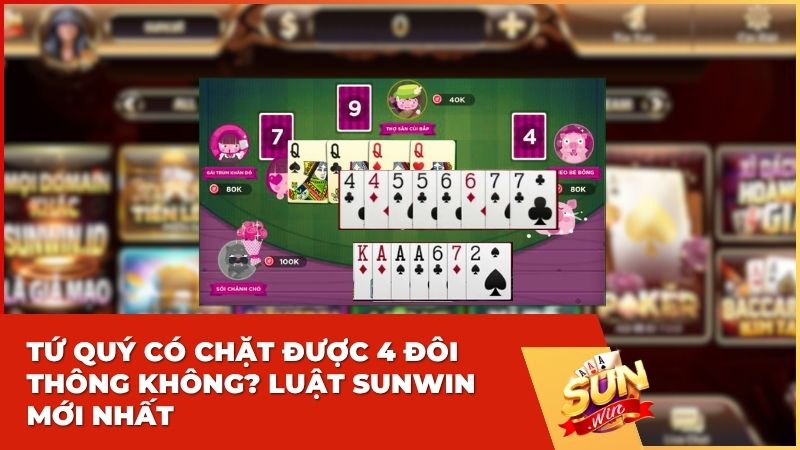 Tứ quý có chặt được 4 đôi thông không? Bí kíp sát phạt từ cao thủ Sun win